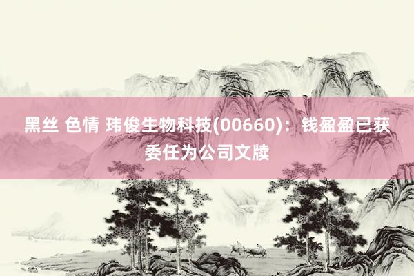 黑丝 色情 玮俊生物科技(00660)：钱盈盈已获委任为公司文牍