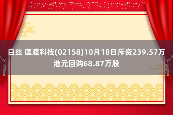 白丝 医渡科技(02158)10月18日斥资239.57万港元回购68.87万股