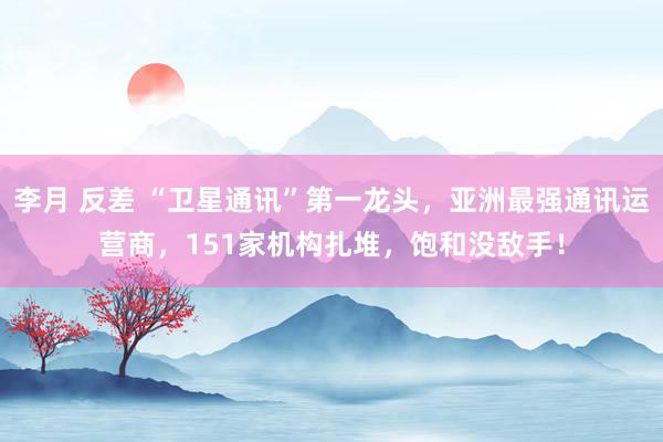 李月 反差 “卫星通讯”第一龙头，亚洲最强通讯运营商，151家机构扎堆，饱和没敌手！