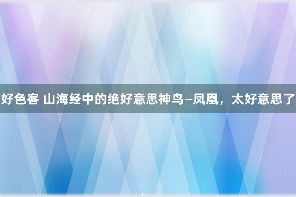 好色客 山海经中的绝好意思神鸟—凤凰，太好意思了