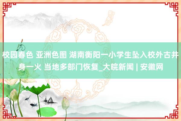 校园春色 亚洲色图 湖南衡阳一小学生坠入校外古井身一火 当地多部门恢复_大皖新闻 | 安徽网