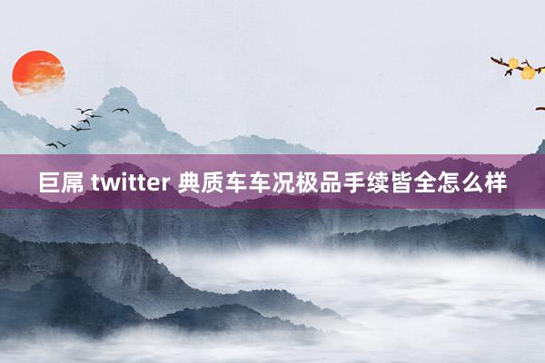 巨屌 twitter 典质车车况极品手续皆全怎么样