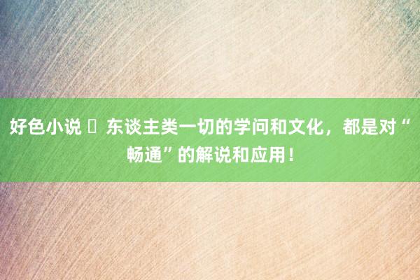 好色小说 ​东谈主类一切的学问和文化，都是对“畅通”的解说和应用！