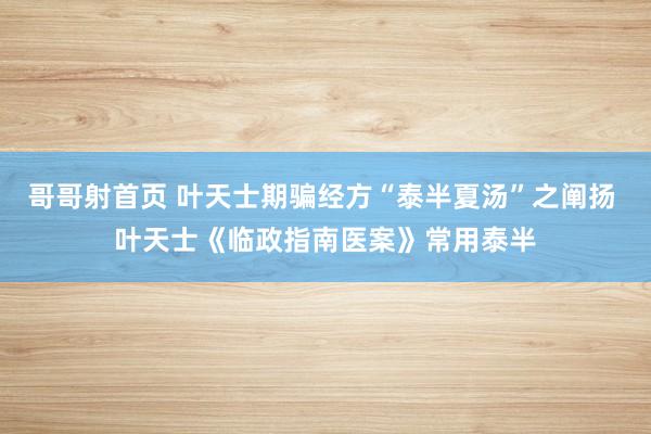 哥哥射首页 叶天士期骗经方“泰半夏汤”之阐扬 叶天士《临政指南医案》常用泰半