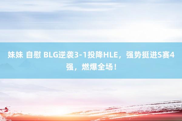 妹妹 自慰 BLG逆袭3-1投降HLE，强势挺进S赛4强，燃爆全场！