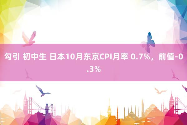 勾引 初中生 日本10月东京CPI月率 0.7%，前值-0.3%