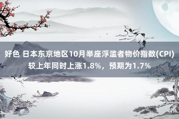 好色 日本东京地区10月举座浮滥者物价指数(CPI)较上年同时上涨1.8%，预期为1.7%