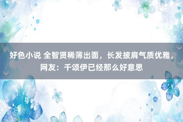 好色小说 全智贤稀薄出面，长发披肩气质优雅，网友：千颂伊已经那么好意思