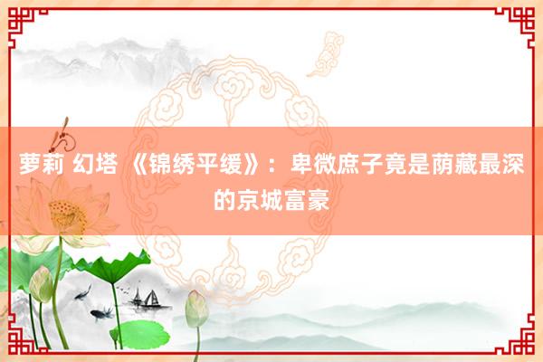 萝莉 幻塔 《锦绣平缓》：卑微庶子竟是荫藏最深的京城富豪