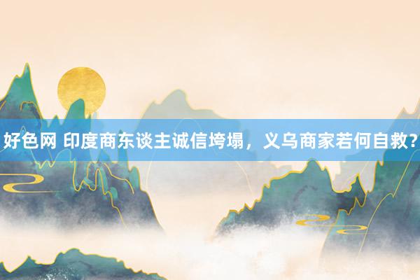 好色网 印度商东谈主诚信垮塌，义乌商家若何自救？