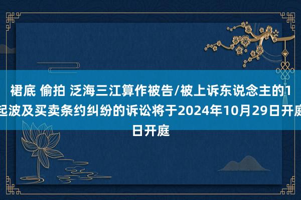 裙底 偷拍 泛海三江算作被告/被上诉东说念主的1起波及买卖条约纠纷的诉讼将于2024年10月29日开庭