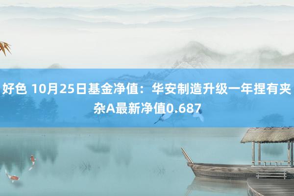 好色 10月25日基金净值：华安制造升级一年捏有夹杂A最新净值0.687