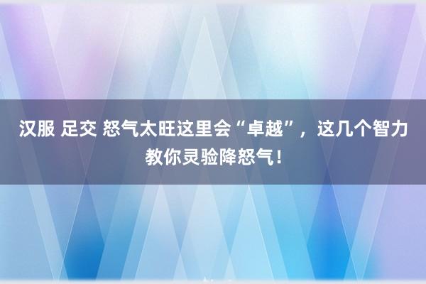 汉服 足交 怒气太旺这里会“卓越”，这几个智力教你灵验降怒气！