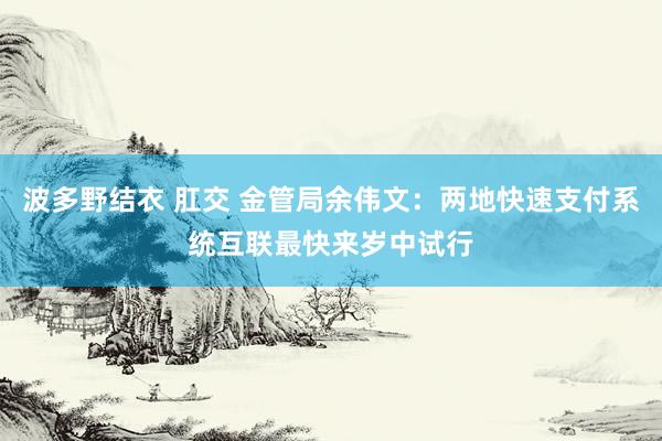 波多野结衣 肛交 金管局余伟文：两地快速支付系统互联最快来岁中试行