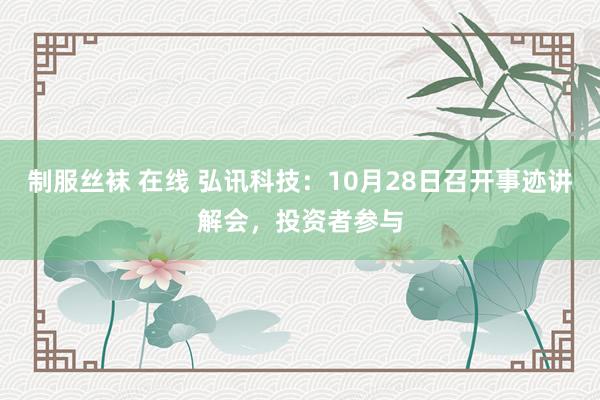 制服丝袜 在线 弘讯科技：10月28日召开事迹讲解会，投资者参与