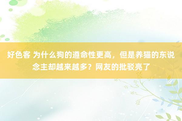 好色客 为什么狗的遵命性更高，但是养猫的东说念主却越来越多？网友的批驳亮了