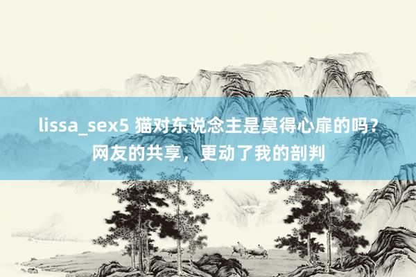 lissa_sex5 猫对东说念主是莫得心扉的吗？网友的共享，更动了我的剖判