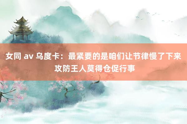 女同 av 乌度卡：最紧要的是咱们让节律慢了下来 攻防王人莫得仓促行事