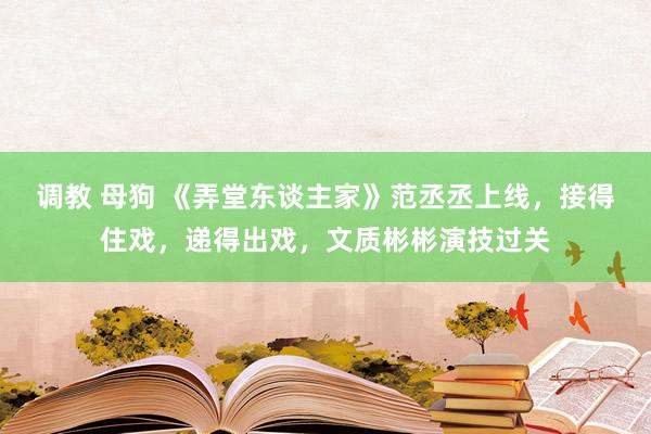 调教 母狗 《弄堂东谈主家》范丞丞上线，接得住戏，递得出戏，文质彬彬演技过关