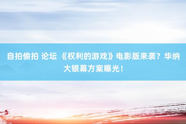 自拍偷拍 论坛 《权利的游戏》电影版来袭？华纳大银幕方案曝光！