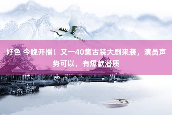 好色 今晚开播！又一40集古装大剧来袭，演员声势可以，有爆款潜质