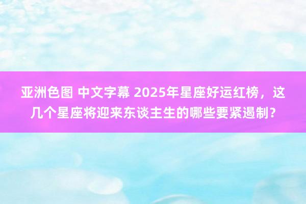 亚洲色图 中文字幕 2025年星座好运红榜，这几个星座将迎来东谈主生的哪些要紧遏制？