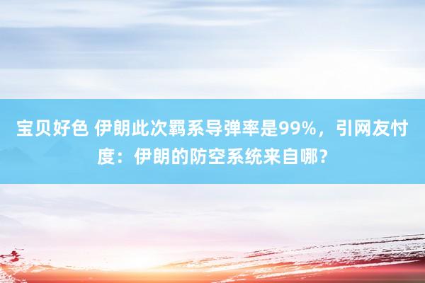 宝贝好色 伊朗此次羁系导弹率是99%，引网友忖度：伊朗的防空系统来自哪？