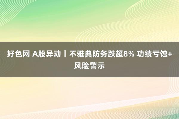 好色网 A股异动丨不雅典防务跌超8% 功绩亏蚀+风险警示