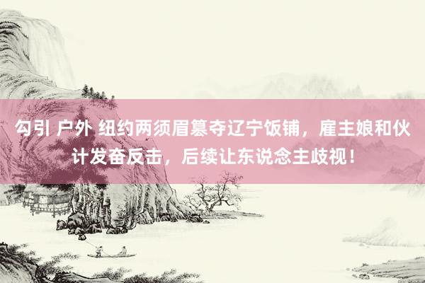 勾引 户外 纽约两须眉篡夺辽宁饭铺，雇主娘和伙计发奋反击，后续让东说念主歧视！