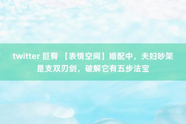 twitter 巨臀 【表情空间】婚配中，夫妇吵架是支双刃剑，破解它有五步法宝