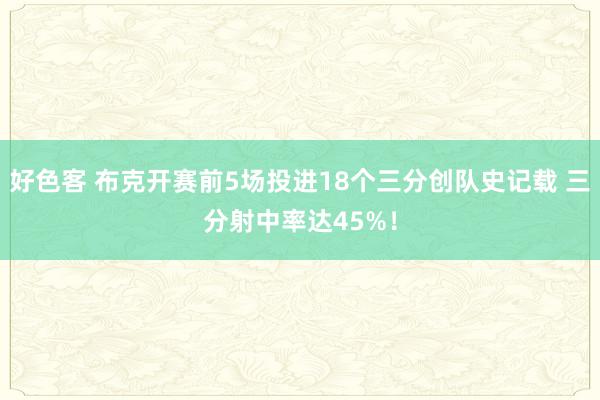 好色客 布克开赛前5场投进18个三分创队史记载 三分射中率达45%！