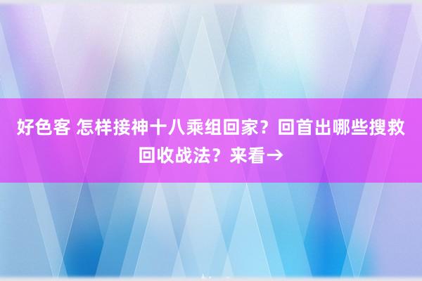 好色客 怎样接神十八乘组回家？回首出哪些搜救回收战法？来看→