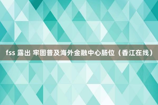 fss 露出 牢固普及海外金融中心肠位（香江在线）