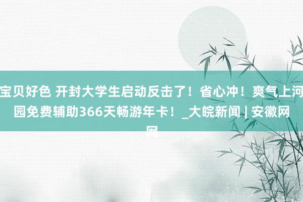 宝贝好色 开封大学生启动反击了！省心冲！爽气上河园免费辅助366天畅游年卡！_大皖新闻 | 安徽网