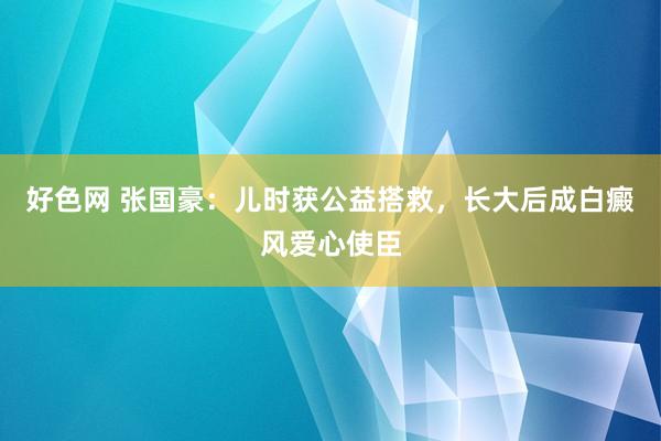 好色网 张国豪：儿时获公益搭救，长大后成白癜风爱心使臣