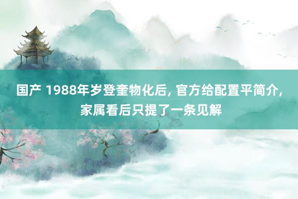 国产 1988年岁登奎物化后， 官方给配置平简介， 家属看后只提了一条见解