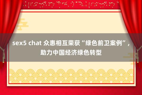 sex5 chat 众惠相互荣获“绿色前卫案例”，助力中国经济绿色转型