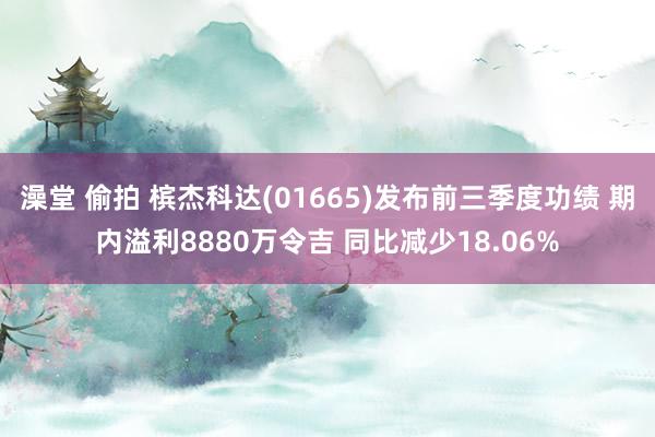 澡堂 偷拍 槟杰科达(01665)发布前三季度功绩 期内溢利8880万令吉 同比减少18.06%