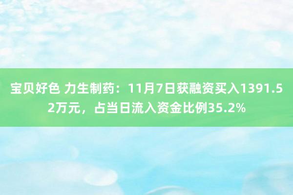 宝贝好色 力生制药：11月7日获融资买入1391.52万元，占当日流入资金比例35.2%