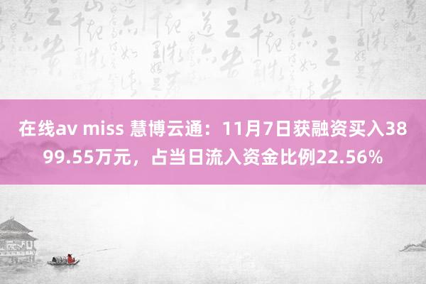 在线av miss 慧博云通：11月7日获融资买入3899.55万元，占当日流入资金比例22.56%