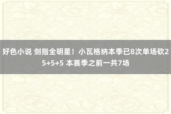 好色小说 剑指全明星！小瓦格纳本季已8次单场砍25+5+5 本赛季之前一共7场