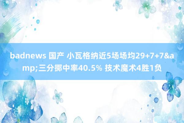 badnews 国产 小瓦格纳近5场场均29+7+7&三分掷中率40.5% 技术魔术4胜1负