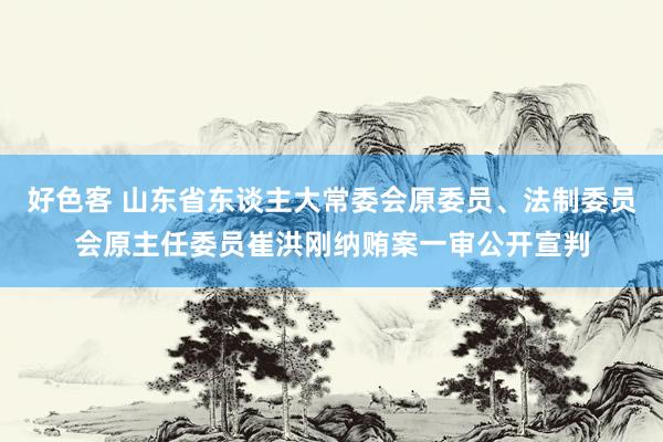 好色客 山东省东谈主大常委会原委员、法制委员会原主任委员崔洪刚纳贿案一审公开宣判