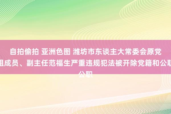 自拍偷拍 亚洲色图 潍坊市东谈主大常委会原党组成员、副主任范福生严重违规犯法被开除党籍和公职