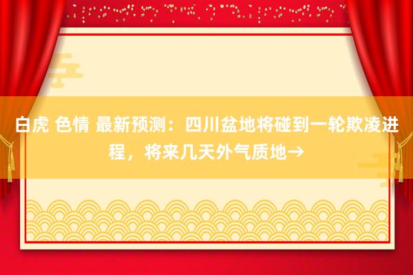 白虎 色情 最新预测：四川盆地将碰到一轮欺凌进程，将来几天外气质地→