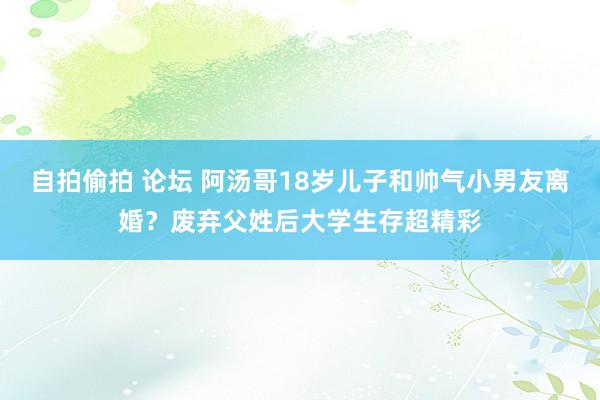 自拍偷拍 论坛 阿汤哥18岁儿子和帅气小男友离婚？废弃父姓后大学生存超精彩