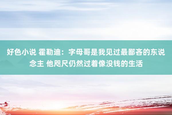 好色小说 霍勒迪：字母哥是我见过最鄙吝的东说念主 他咫尺仍然过着像没钱的生活