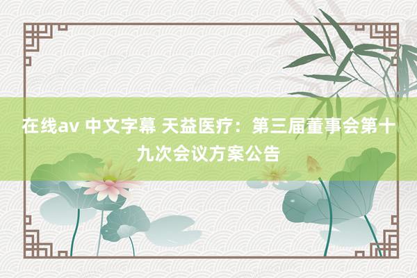 在线av 中文字幕 天益医疗：第三届董事会第十九次会议方案公告