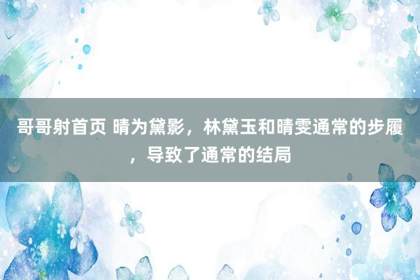 哥哥射首页 晴为黛影，林黛玉和晴雯通常的步履，导致了通常的结局