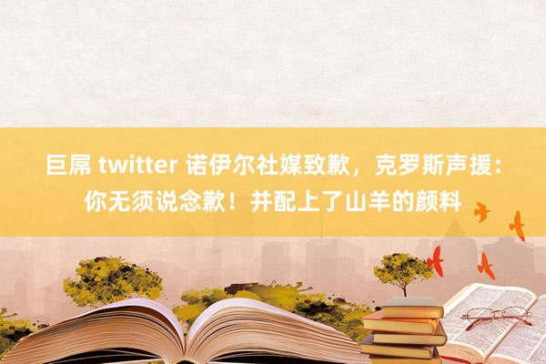 巨屌 twitter 诺伊尔社媒致歉，克罗斯声援：你无须说念歉！并配上了山羊的颜料